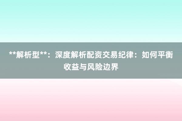 **解析型**：深度解析配资交易纪律：如何平衡收益与风险边界