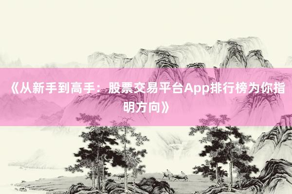 《从新手到高手：股票交易平台App排行榜为你指明方向》