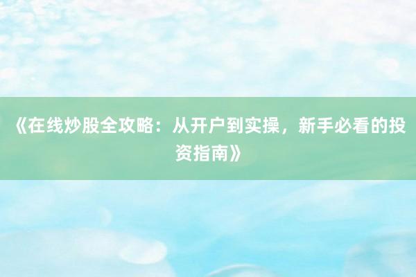 《在线炒股全攻略：从开户到实操，新手必看的投资指南》