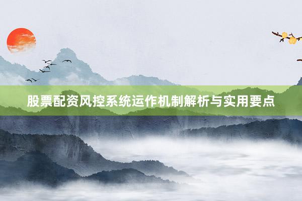 股票配资风控系统运作机制解析与实用要点