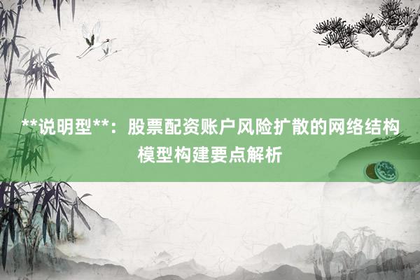 **说明型**：股票配资账户风险扩散的网络结构模型构建要点解析