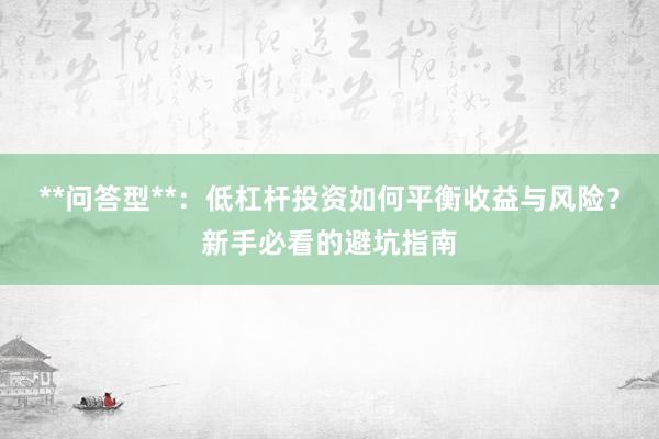 **问答型**：低杠杆投资如何平衡收益与风险？新手必看的避坑指南