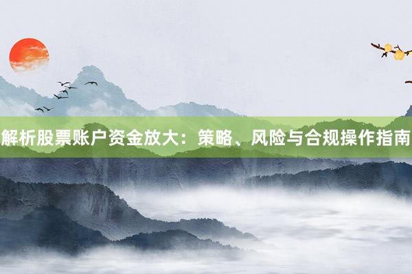 解析股票账户资金放大：策略、风险与合规操作指南