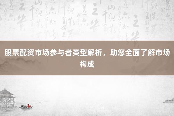 股票配资市场参与者类型解析，助您全面了解市场构成