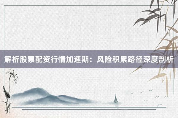 解析股票配资行情加速期：风险积累路径深度剖析