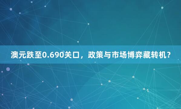 澳元跌至0.690关口，政策与市场博弈藏转机？