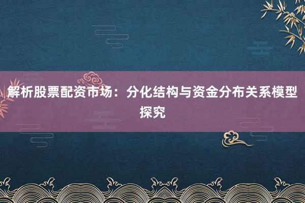 解析股票配资市场：分化结构与资金分布关系模型探究