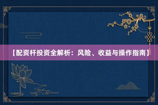 【配资杆投资全解析：风险、收益与操作指南】