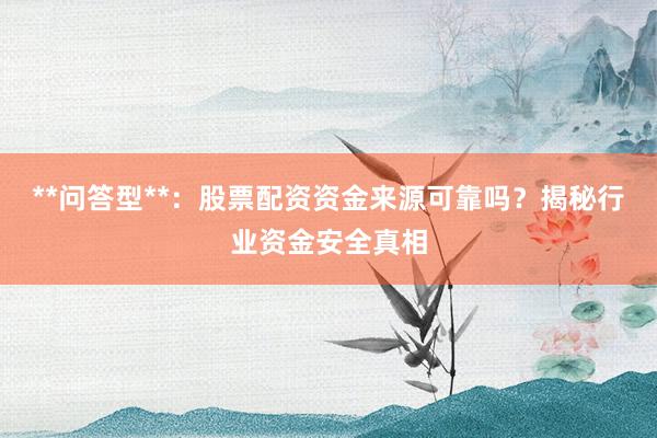 **问答型**：股票配资资金来源可靠吗？揭秘行业资金安全真相