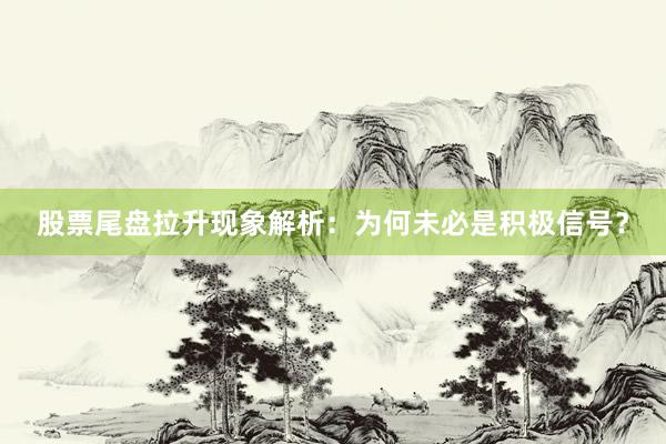 股票尾盘拉升现象解析：为何未必是积极信号？