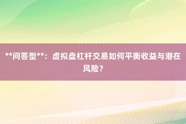 **问答型**：虚拟盘杠杆交易如何平衡收益与潜在风险？