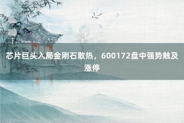 芯片巨头入局金刚石散热，600172盘中强势触及涨停