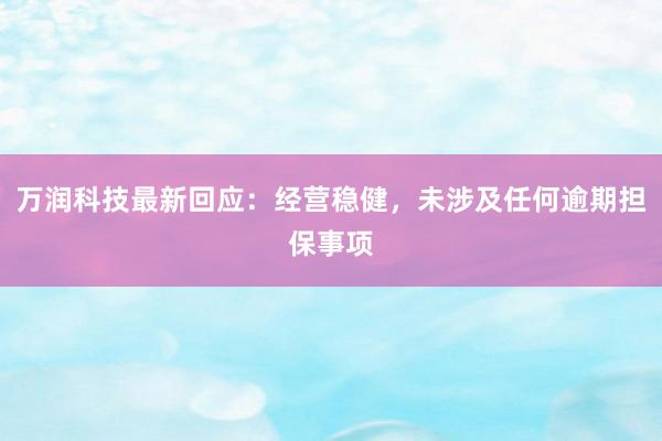 万润科技最新回应：经营稳健，未涉及任何逾期担保事项