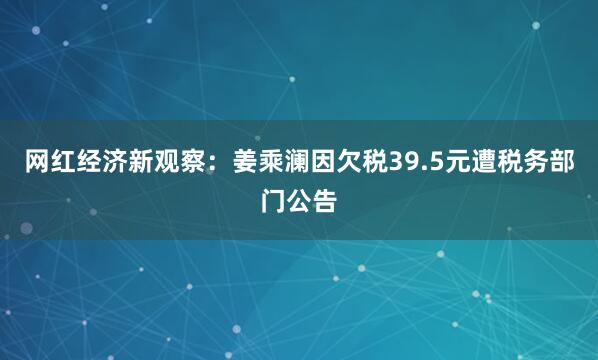 网红经济新观察：姜乘澜因欠税39.5元遭税务部门公告