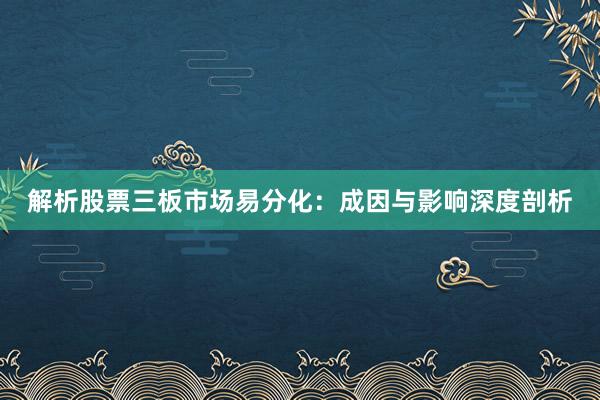 解析股票三板市场易分化：成因与影响深度剖析