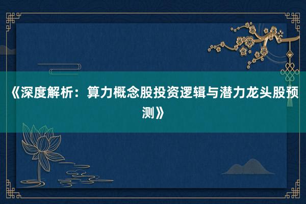 《深度解析：算力概念股投资逻辑与潜力龙头股预测》