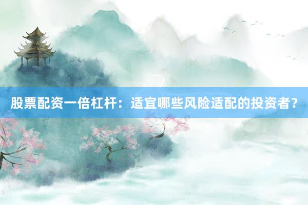 股票配资一倍杠杆：适宜哪些风险适配的投资者？