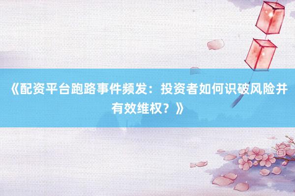 《配资平台跑路事件频发：投资者如何识破风险并有效维权？》
