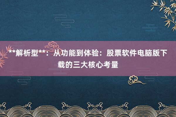 **解析型**：从功能到体验：股票软件电脑版下载的三大核心考量