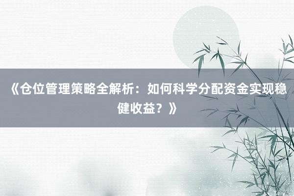 《仓位管理策略全解析：如何科学分配资金实现稳健收益？》