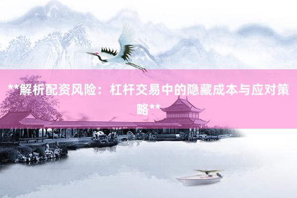 **解析配资风险：杠杆交易中的隐藏成本与应对策略**