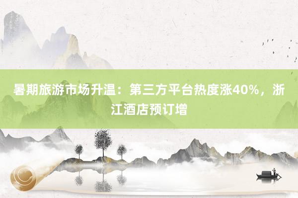 暑期旅游市场升温：第三方平台热度涨40%，浙江酒店预订增