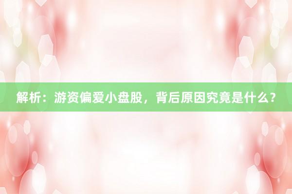 解析：游资偏爱小盘股，背后原因究竟是什么？