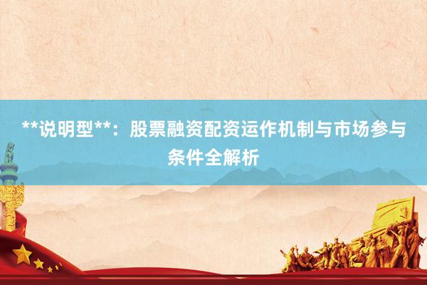 **说明型**：股票融资配资运作机制与市场参与条件全解析