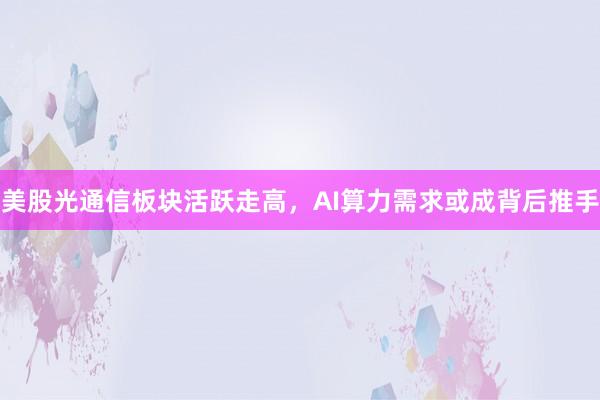 美股光通信板块活跃走高，AI算力需求或成背后推手