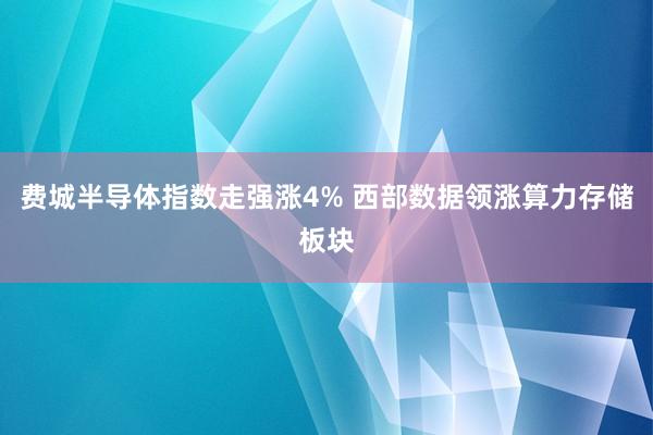 费城半导体指数走强涨4% 西部数据领涨算力存储板块