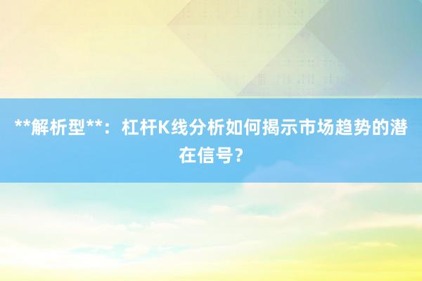 **解析型**：杠杆K线分析如何揭示市场趋势的潜在信号？