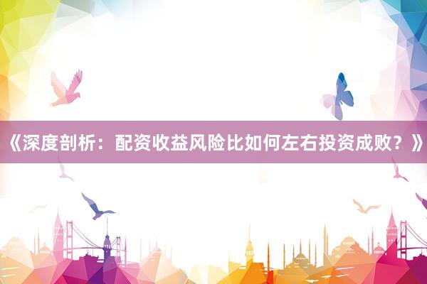 《深度剖析：配资收益风险比如何左右投资成败？》
