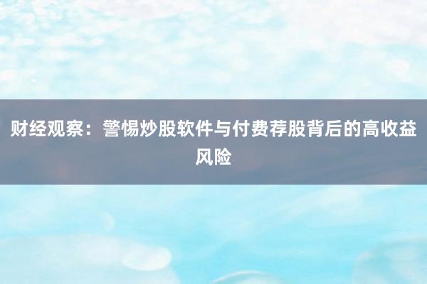 财经观察：警惕炒股软件与付费荐股背后的高收益风险