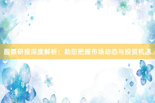 股票研报深度解析：助您把握市场动态与投资机遇