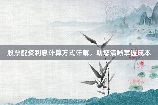 股票配资利息计算方式详解，助您清晰掌握成本