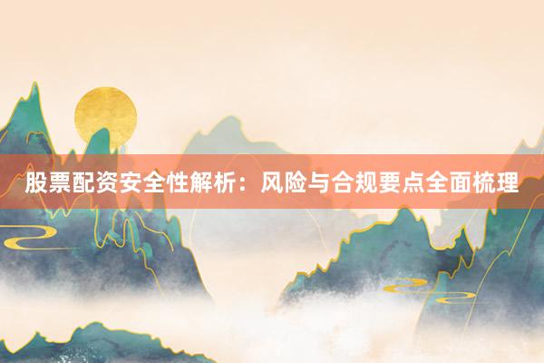 股票配资安全性解析：风险与合规要点全面梳理