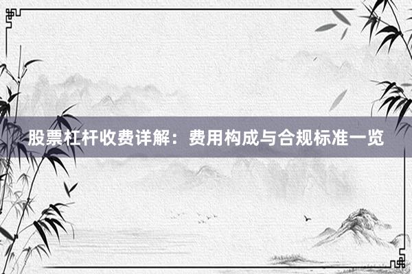 股票杠杆收费详解：费用构成与合规标准一览