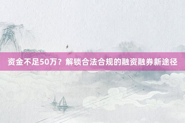 资金不足50万？解锁合法合规的融资融券新途径