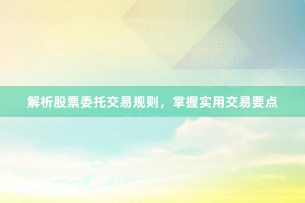 解析股票委托交易规则，掌握实用交易要点