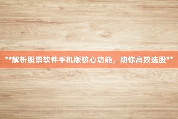 **解析股票软件手机版核心功能，助你高效选股**