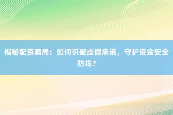 揭秘配资骗局：如何识破虚假承诺，守护资金安全防线？