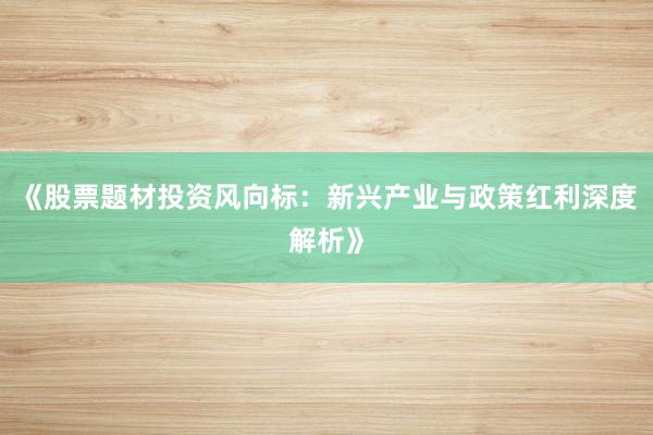 《股票题材投资风向标：新兴产业与政策红利深度解析》