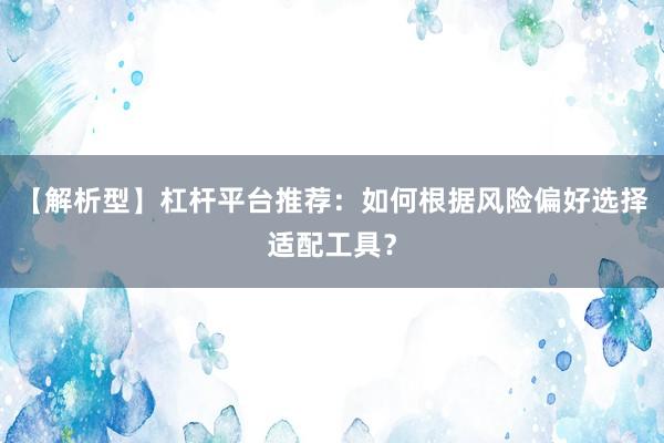 【解析型】杠杆平台推荐：如何根据风险偏好选择适配工具？