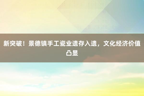 新突破！景德镇手工瓷业遗存入遗，文化经济价值凸显