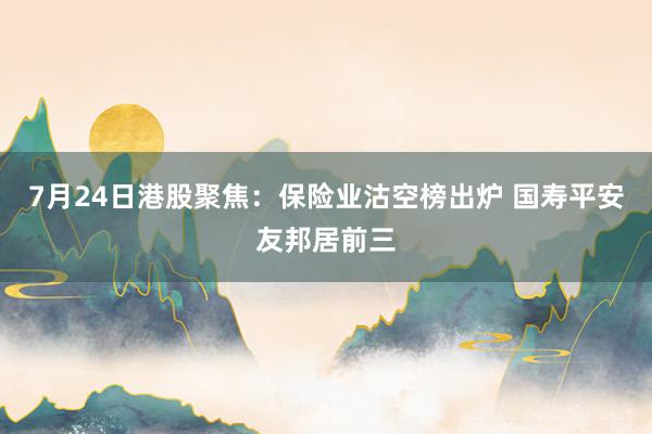 7月24日港股聚焦：保险业沽空榜出炉 国寿平安友邦居前三