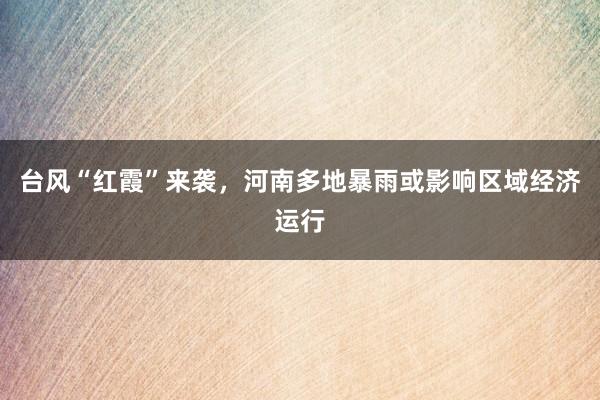 台风“红霞”来袭，河南多地暴雨或影响区域经济运行