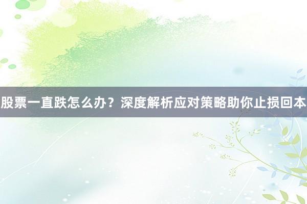 股票一直跌怎么办？深度解析应对策略助你止损回本
