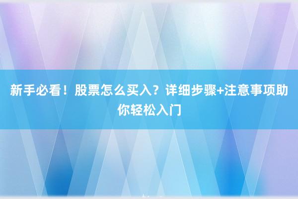 新手必看！股票怎么买入？详细步骤+注意事项助你轻松入门