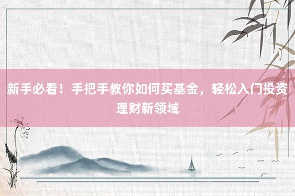 新手必看！手把手教你如何买基金，轻松入门投资理财新领域