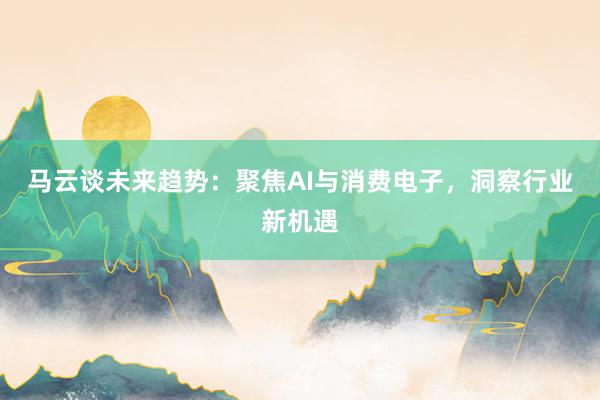 马云谈未来趋势：聚焦AI与消费电子，洞察行业新机遇